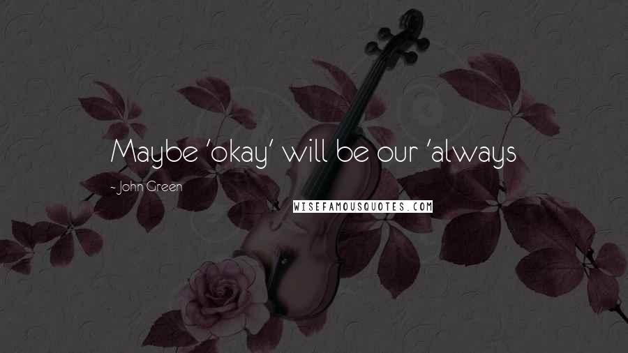 John Green Quotes: Maybe 'okay' will be our 'always