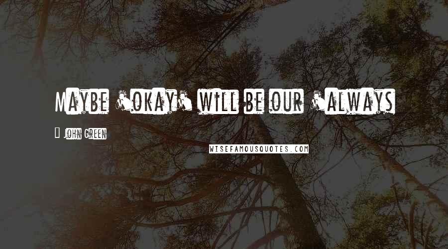 John Green Quotes: Maybe 'okay' will be our 'always