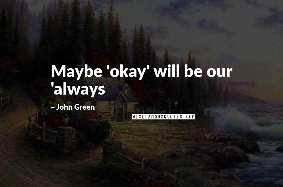 John Green Quotes: Maybe 'okay' will be our 'always