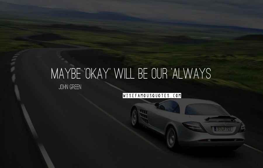 John Green Quotes: Maybe 'okay' will be our 'always