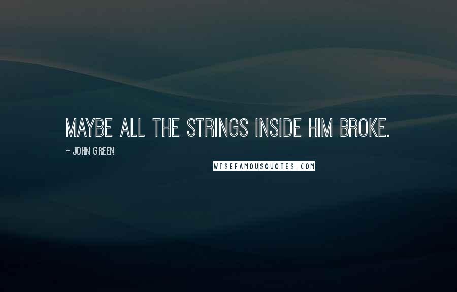 John Green Quotes: Maybe all the strings inside him broke.