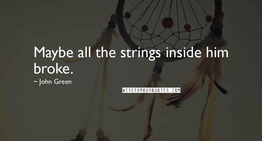 John Green Quotes: Maybe all the strings inside him broke.