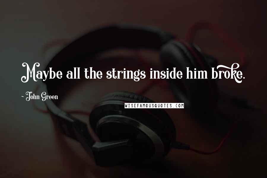 John Green Quotes: Maybe all the strings inside him broke.