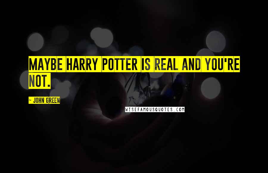 John Green Quotes: Maybe Harry Potter is real and you're not.