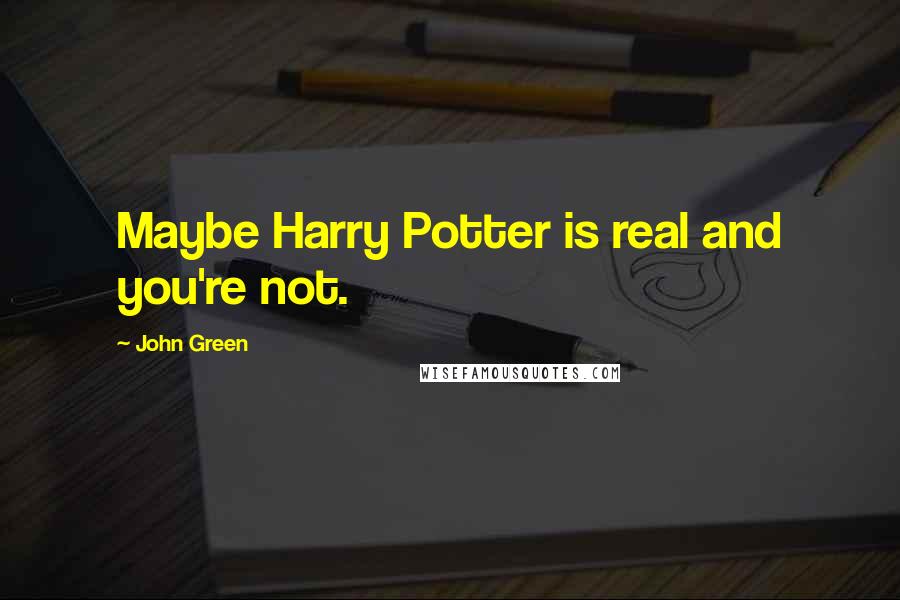 John Green Quotes: Maybe Harry Potter is real and you're not.