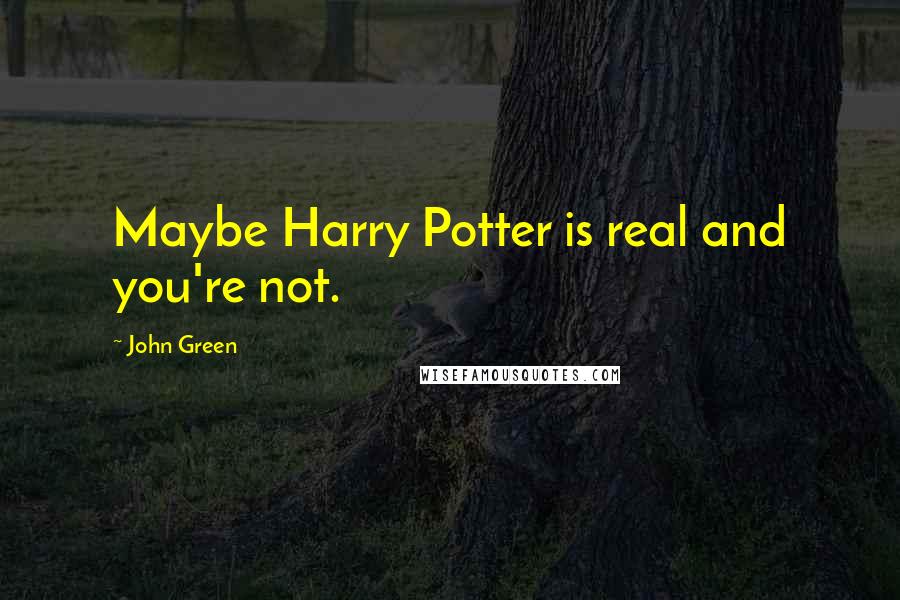 John Green Quotes: Maybe Harry Potter is real and you're not.