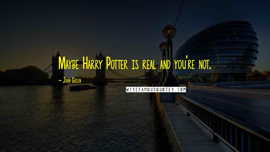 John Green Quotes: Maybe Harry Potter is real and you're not.