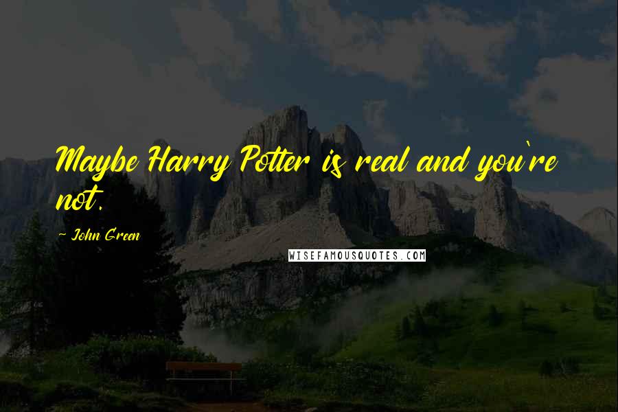 John Green Quotes: Maybe Harry Potter is real and you're not.