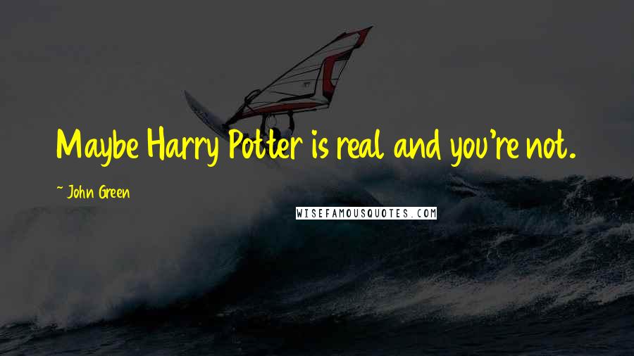 John Green Quotes: Maybe Harry Potter is real and you're not.