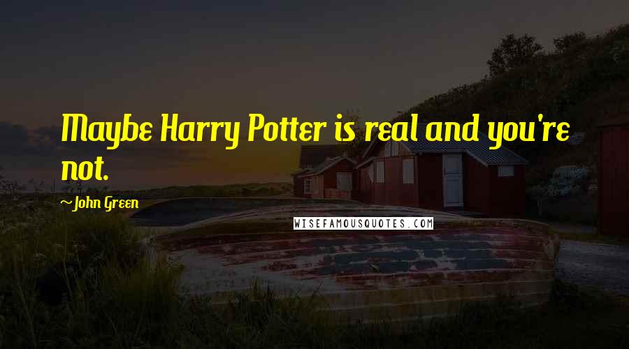 John Green Quotes: Maybe Harry Potter is real and you're not.