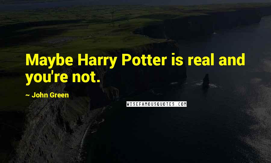 John Green Quotes: Maybe Harry Potter is real and you're not.