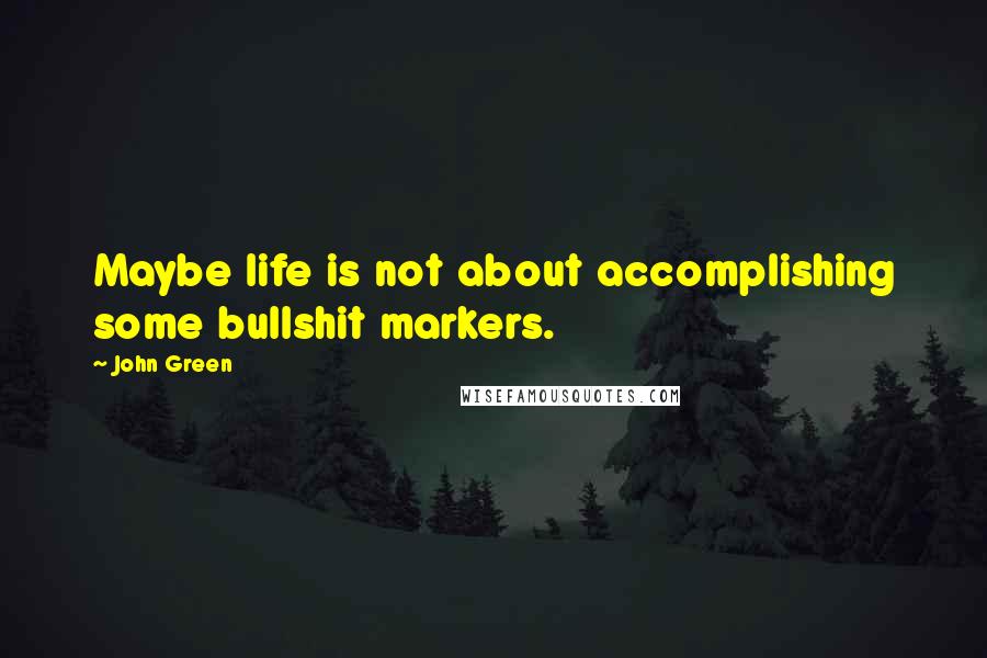 John Green Quotes: Maybe life is not about accomplishing some bullshit markers.