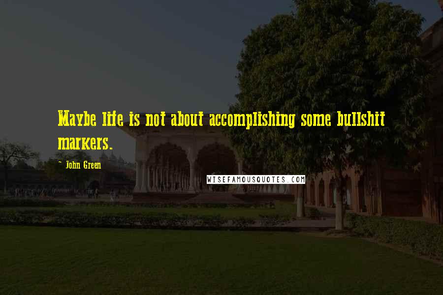John Green Quotes: Maybe life is not about accomplishing some bullshit markers.