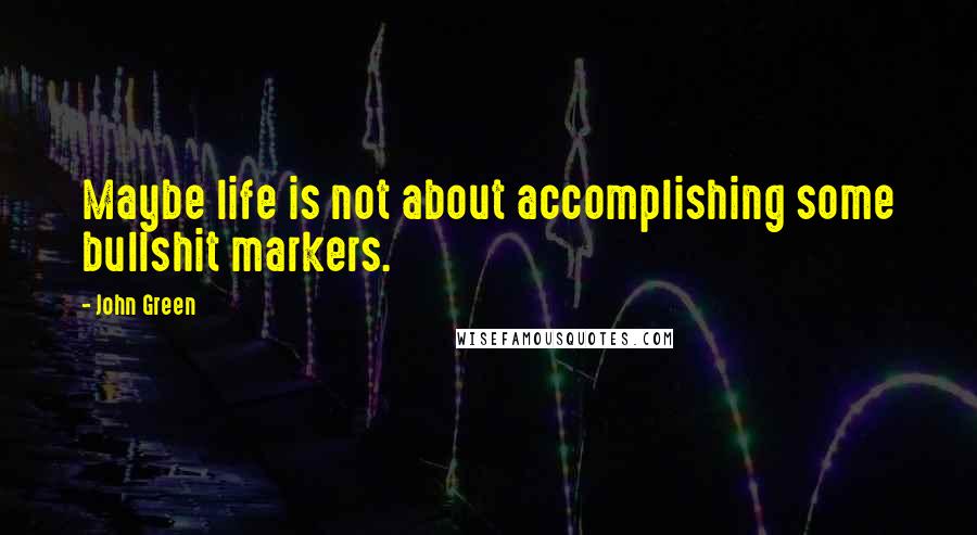 John Green Quotes: Maybe life is not about accomplishing some bullshit markers.