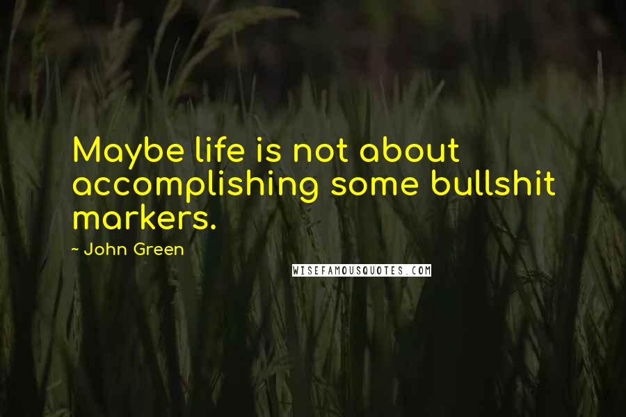 John Green Quotes: Maybe life is not about accomplishing some bullshit markers.