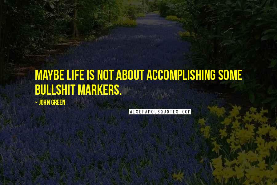 John Green Quotes: Maybe life is not about accomplishing some bullshit markers.