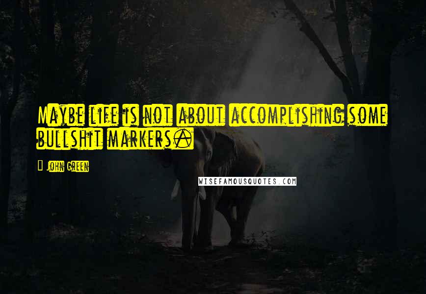 John Green Quotes: Maybe life is not about accomplishing some bullshit markers.