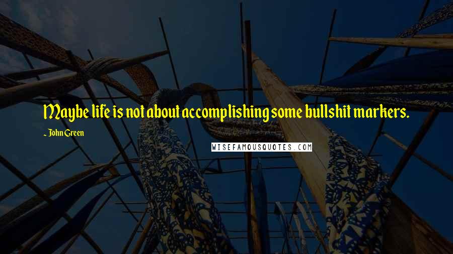 John Green Quotes: Maybe life is not about accomplishing some bullshit markers.