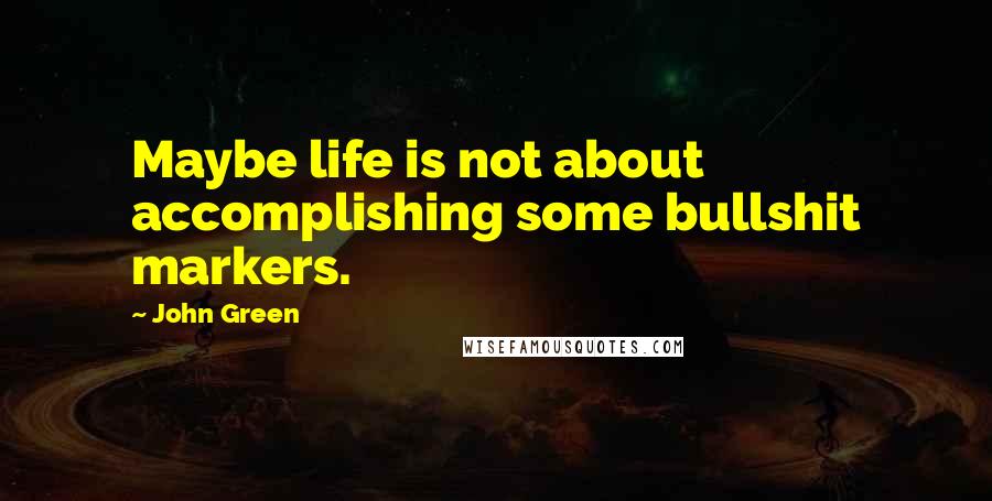 John Green Quotes: Maybe life is not about accomplishing some bullshit markers.