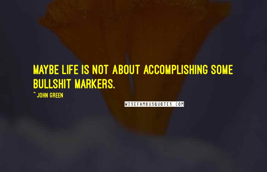 John Green Quotes: Maybe life is not about accomplishing some bullshit markers.