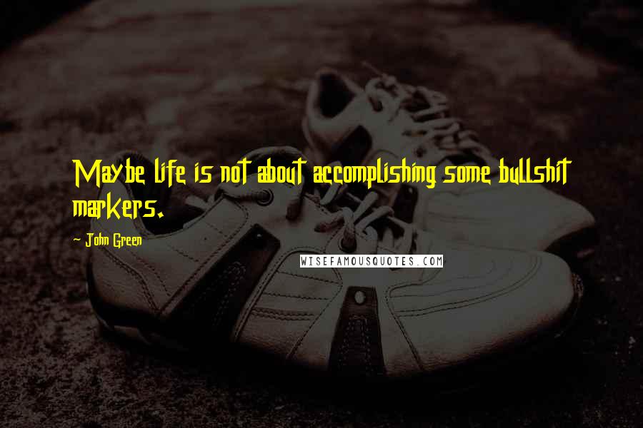 John Green Quotes: Maybe life is not about accomplishing some bullshit markers.