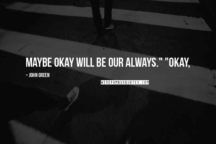 John Green Quotes: Maybe okay will be our always." "Okay,