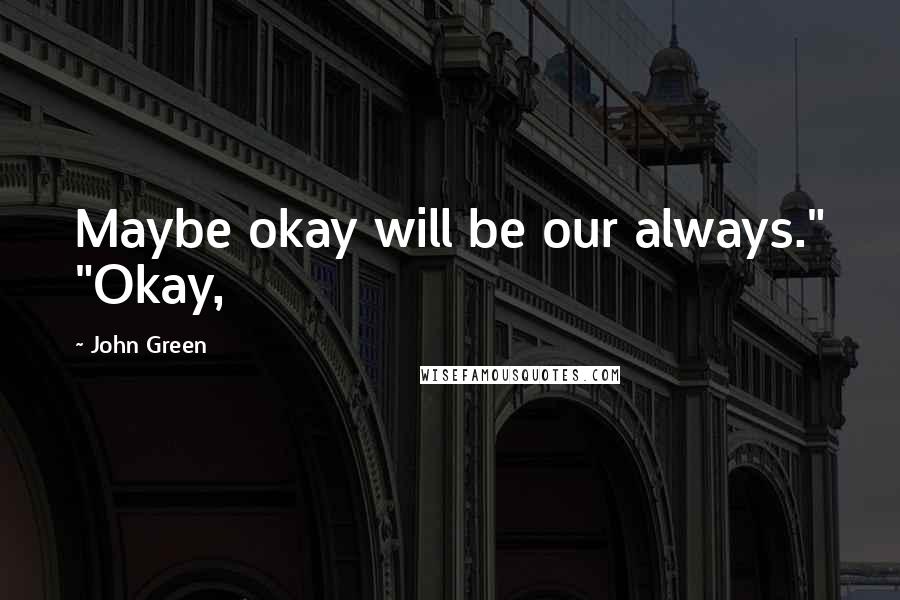 John Green Quotes: Maybe okay will be our always." "Okay,