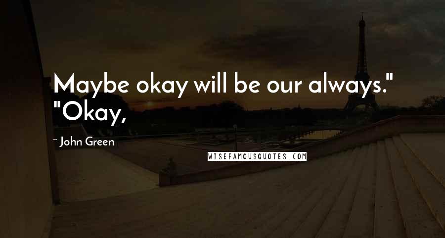 John Green Quotes: Maybe okay will be our always." "Okay,
