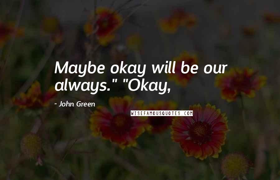 John Green Quotes: Maybe okay will be our always." "Okay,