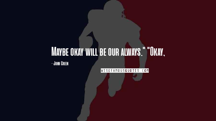 John Green Quotes: Maybe okay will be our always." "Okay,
