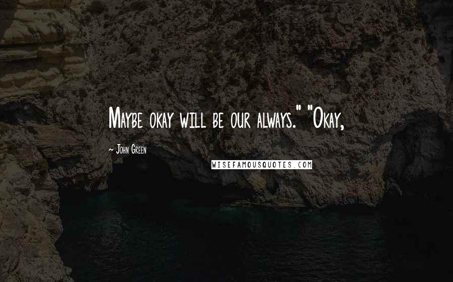John Green Quotes: Maybe okay will be our always." "Okay,
