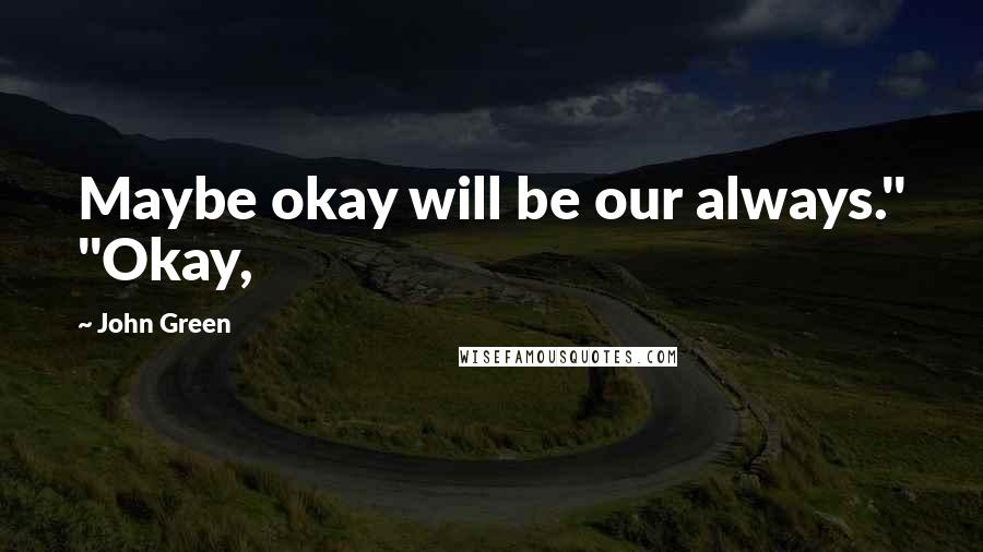 John Green Quotes: Maybe okay will be our always." "Okay,
