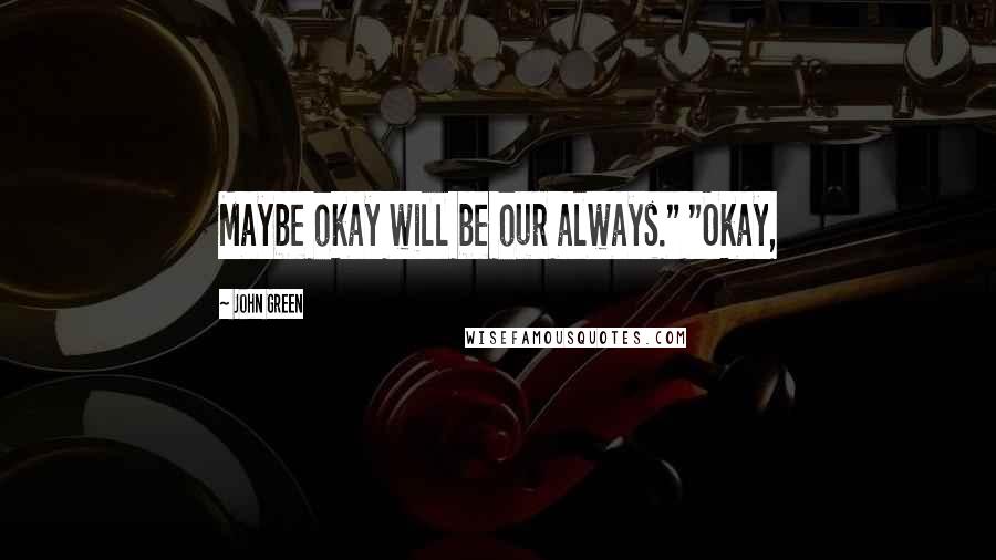 John Green Quotes: Maybe okay will be our always." "Okay,