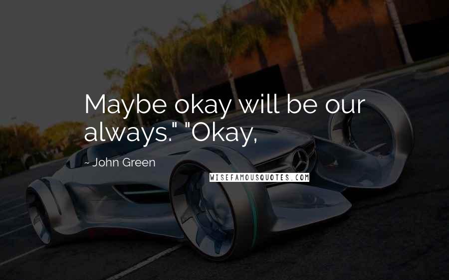 John Green Quotes: Maybe okay will be our always." "Okay,