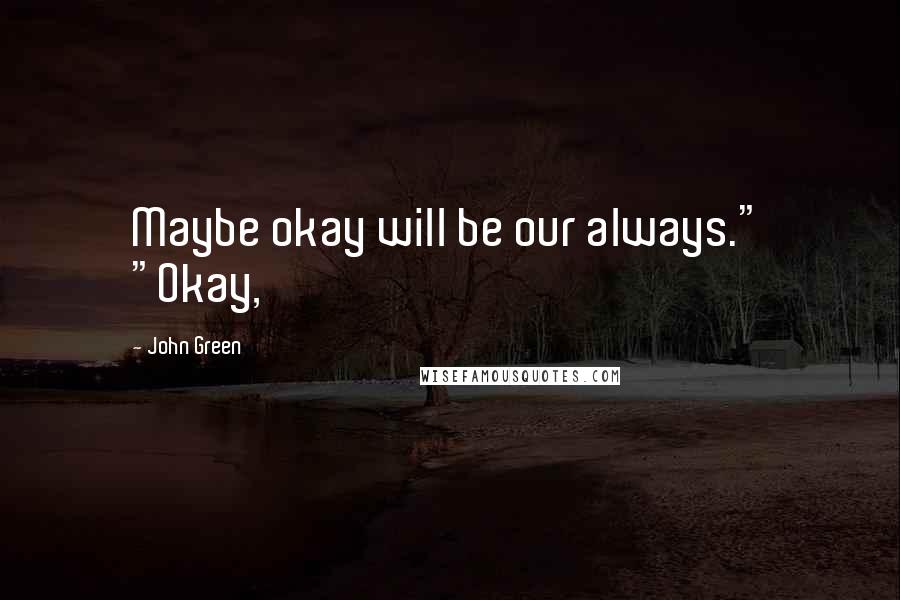 John Green Quotes: Maybe okay will be our always." "Okay,