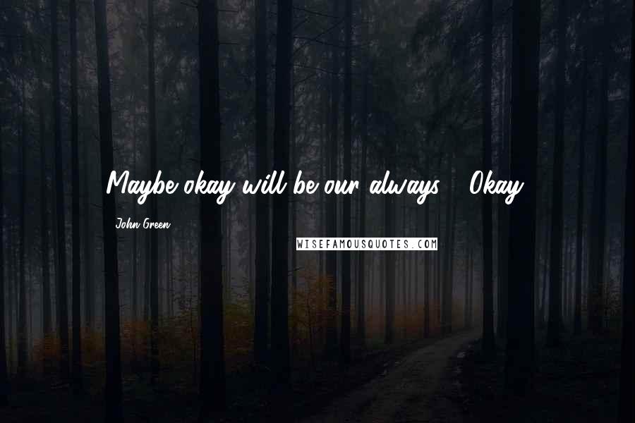 John Green Quotes: Maybe okay will be our always." "Okay,