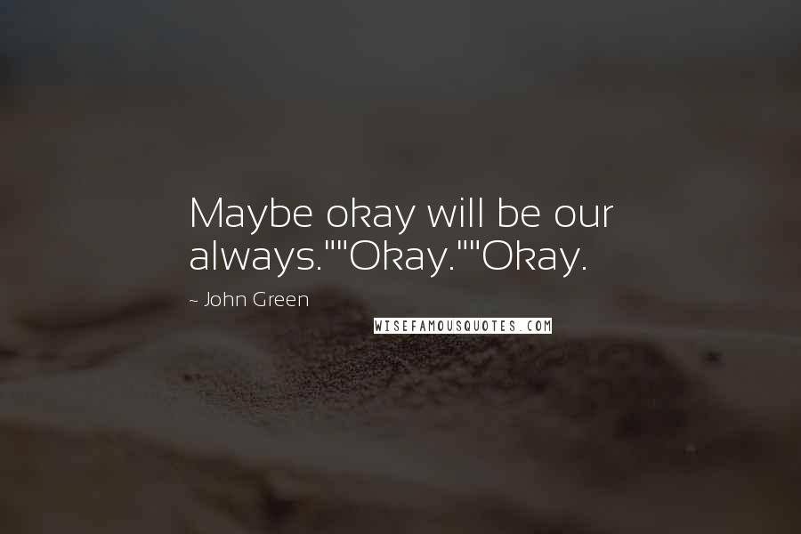 John Green Quotes: Maybe okay will be our always.""Okay.""Okay.