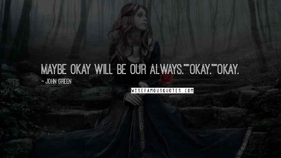 John Green Quotes: Maybe okay will be our always.""Okay.""Okay.