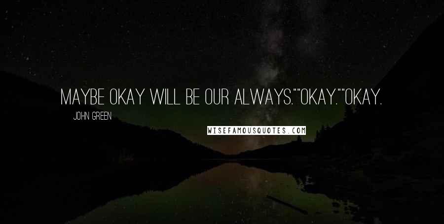 John Green Quotes: Maybe okay will be our always.""Okay.""Okay.