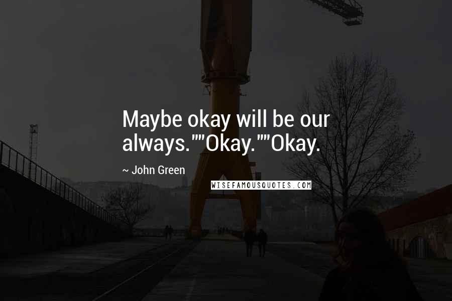 John Green Quotes: Maybe okay will be our always.""Okay.""Okay.