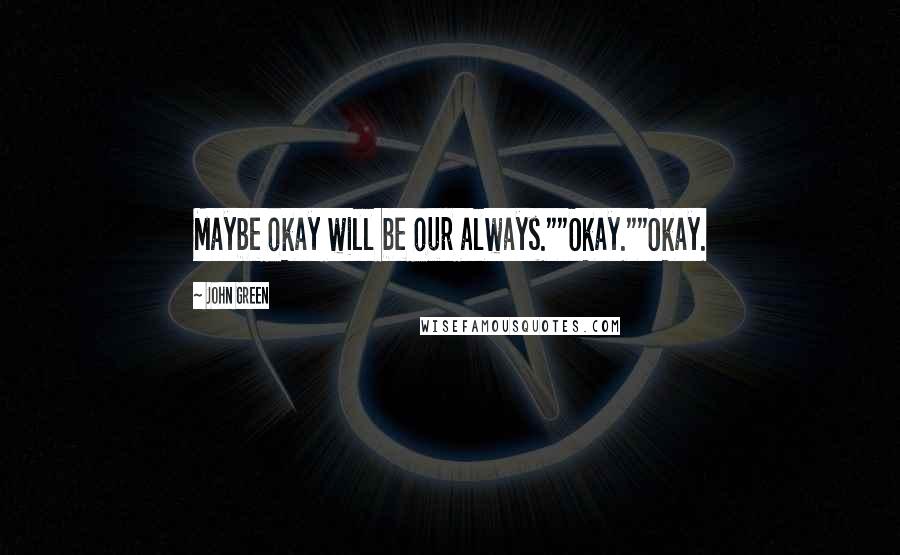 John Green Quotes: Maybe okay will be our always.""Okay.""Okay.