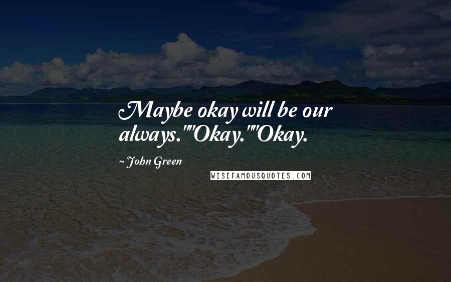 John Green Quotes: Maybe okay will be our always.""Okay.""Okay.