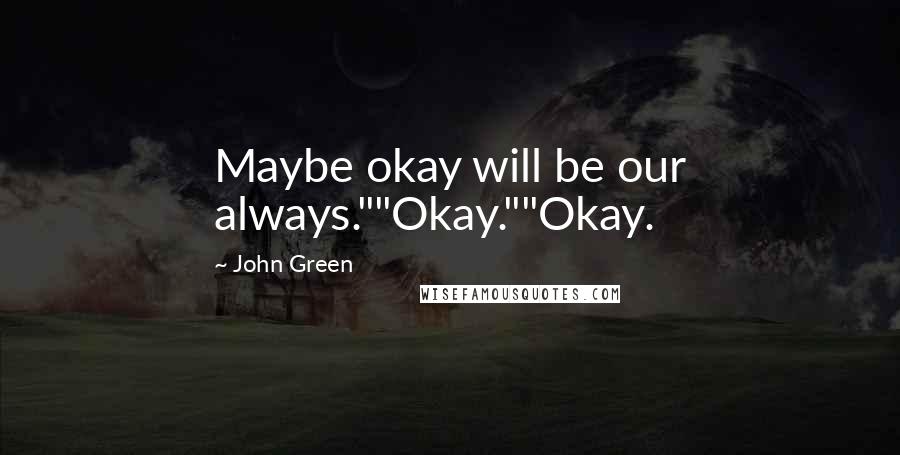 John Green Quotes: Maybe okay will be our always.""Okay.""Okay.