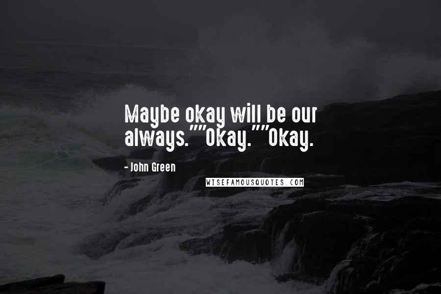 John Green Quotes: Maybe okay will be our always.""Okay.""Okay.