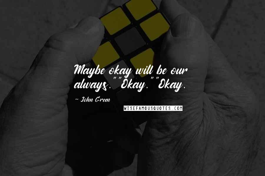 John Green Quotes: Maybe okay will be our always.""Okay.""Okay.