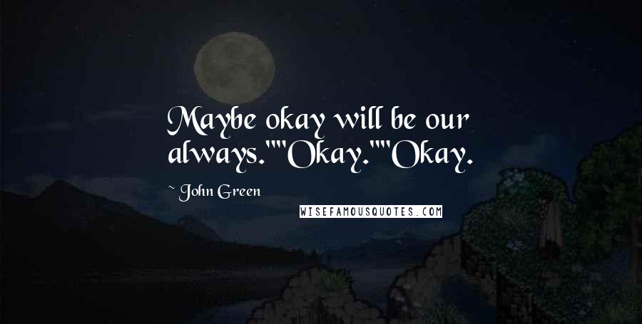 John Green Quotes: Maybe okay will be our always.""Okay.""Okay.
