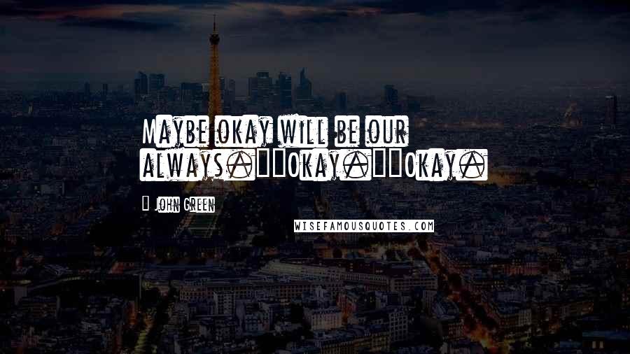 John Green Quotes: Maybe okay will be our always.""Okay.""Okay.
