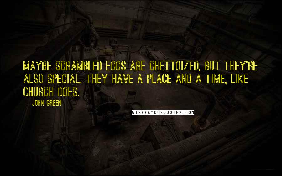 John Green Quotes: Maybe scrambled eggs are ghettoized, but they're also special. They have a place and a time, like church does.
