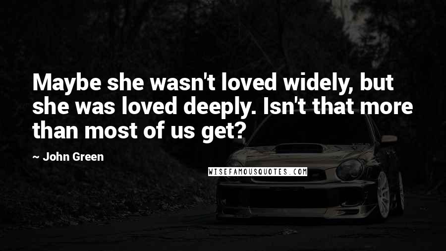 John Green Quotes: Maybe she wasn't loved widely, but she was loved deeply. Isn't that more than most of us get?