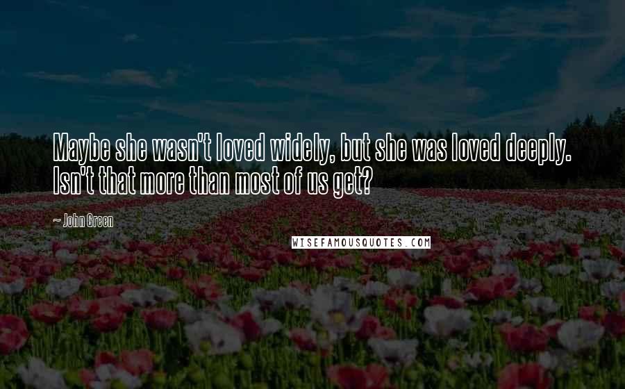 John Green Quotes: Maybe she wasn't loved widely, but she was loved deeply. Isn't that more than most of us get?